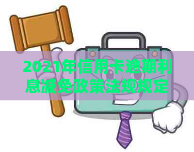 2021年信用卡逾期利息减免政策法规规定：标准与计算方法