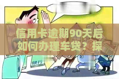 信用卡逾期90天后如何办理车贷？探讨解决办法和注意事项