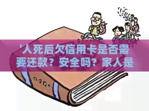'人死后欠信用卡是否需要还款？安全吗？家人是否应负责还债？'