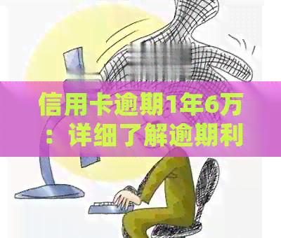 信用卡逾期1年6万：详细了解逾期利息、罚息和如何解决逾期问题
