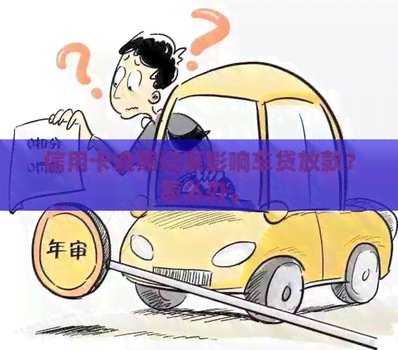 信用卡逾期记录影响车贷放款?怎么办。 信用卡逾期记录影响车贷放款?怎么办。