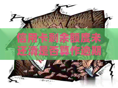 信用卡剩余额度未还清是否算作逾期？如何处理信用卡余额以避免逾期问题？