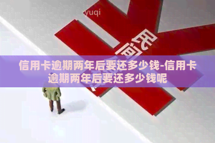 信用卡逾期两年后要还多少钱-信用卡逾期两年后要还多少钱呢
