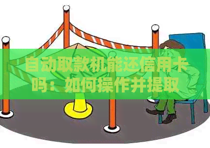 自动取款机能还信用卡吗：如何操作并提取信用卡余额？