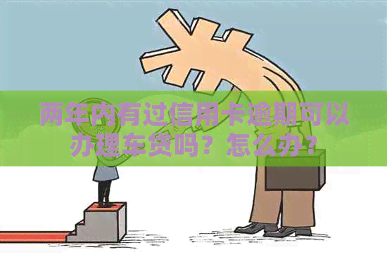 两年内有过信用卡逾期可以办理车贷吗？怎么办？