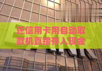 还信用卡用自动取款机直接存入现金到信用卡上行吗 - 如何操作及注意事项
