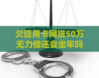 欠信用卡网贷50万无力偿还会坐牢吗？