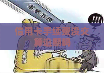 信用卡手续费没交算逾期吗