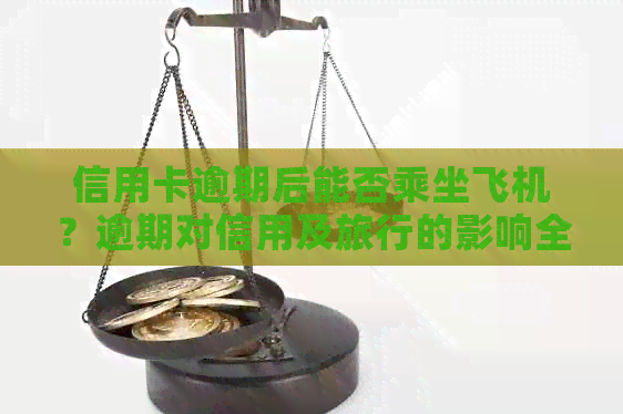 信用卡逾期后能否乘坐飞机？逾期对信用及旅行的影响全解析