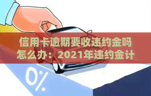 信用卡逾期要收违约金吗怎么办：2021年违约金计算方法及相关流程。