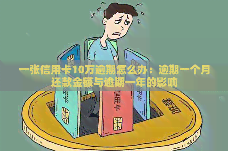 一张信用卡10万逾期怎么办：逾期一个月还款金额与逾期一年的影响