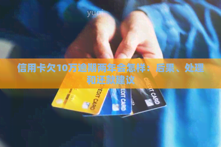 信用卡欠10万逾期两年会怎样：后果、处理和还款建议