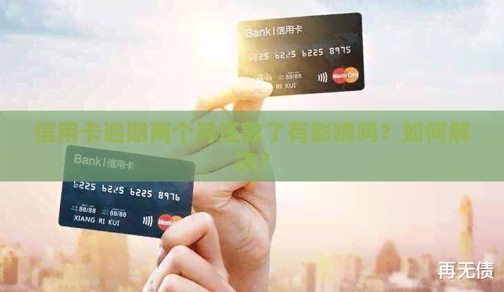 信用卡逾期两个月还款了有影响吗？如何解决？