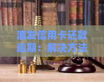 浦发信用卡还款逾期：解决方法和影响分析