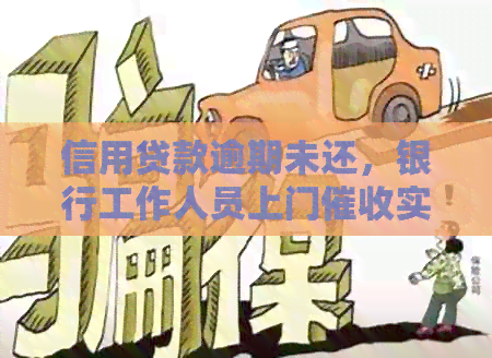 信用贷款逾期未还，银行工作人员上门实录