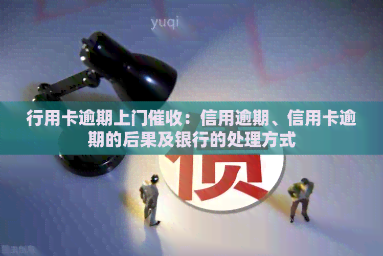 行用卡逾期上门：信用逾期、信用卡逾期的后果及银行的处理方式