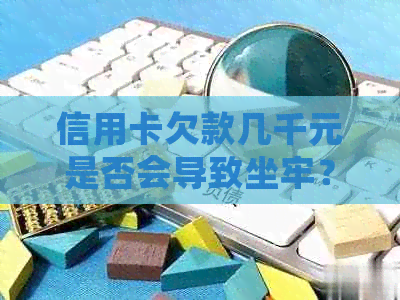 信用卡欠款几千元是否会导致坐牢？如何解决信用卡债务问题？