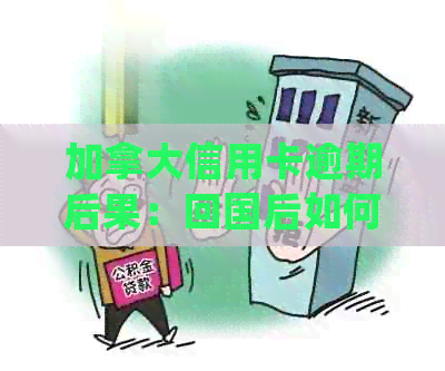 加拿大信用卡逾期后果：回国后如何处理，欠款会被起诉吗？