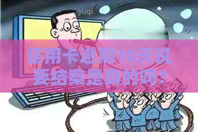信用卡逾期10天说要结案是真的吗？如何处理？