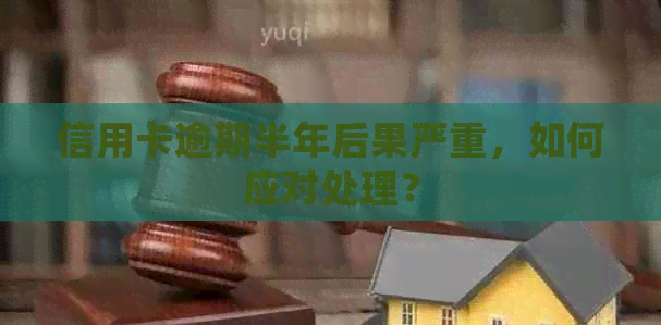 信用卡逾期半年后果严重，如何应对处理？