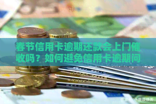 春节信用卡逾期还款会上门吗？如何避免信用卡逾期问题？