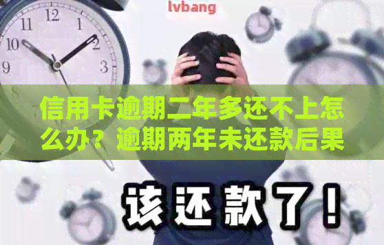 信用卡逾期二年多还不上怎么办？逾期两年未还款后果如何处理？