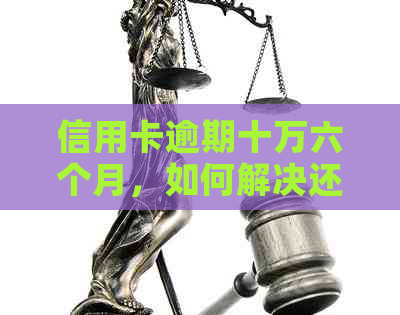 信用卡逾期十万六个月，如何解决还款问题和信用修复？