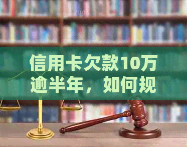 信用卡欠款10万逾半年，如何规划还款计划？