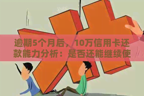 逾期5个月后，10万信用卡还款能力分析：是否还能继续使用？