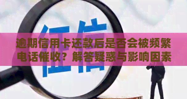 逾期信用卡还款后是否会被频繁电话？解答疑惑与影响因素分析