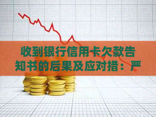 收到银行信用卡欠款告知书的后果及应对措：严重性、处理方法和注意事项