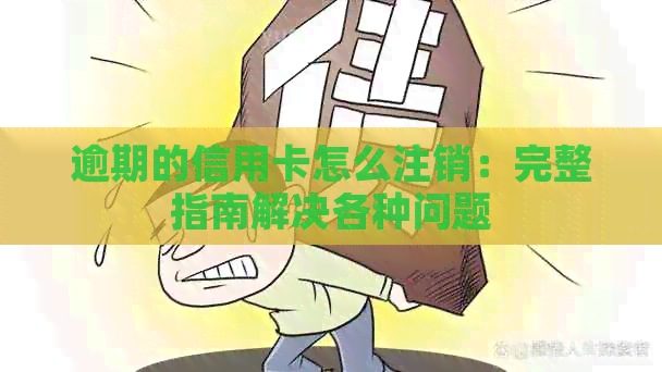 逾期的信用卡怎么注销：完整指南解决各种问题