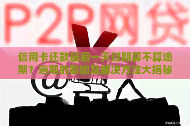 信用卡还款最后一天过期算不算逾期？逾期的影响及解决方法大揭秘！