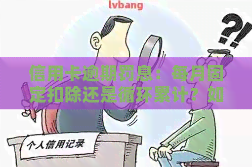 信用卡逾期罚息：每月固定扣除还是循环累计？如何避免高额利息？