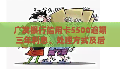 广发银行信用卡5500逾期三年利息、处理方式及后果分析