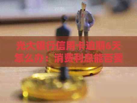 光大银行信用卡逾期6天怎么办：消费利息能否要回？