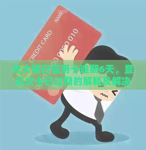 光大银行信用卡逾期6天，显示次卡已过期的解释及解决方法