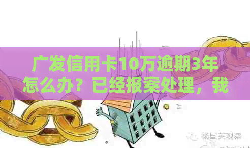广发信用卡10万逾期3年怎么办？已经报案处理，我该怎么办？