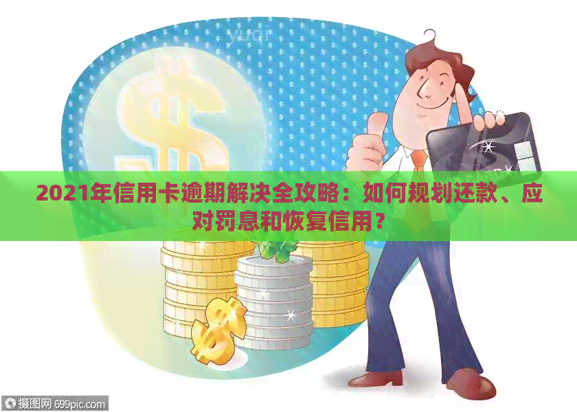 2021年信用卡逾期解决全攻略：如何规划还款、应对罚息和恢复信用？