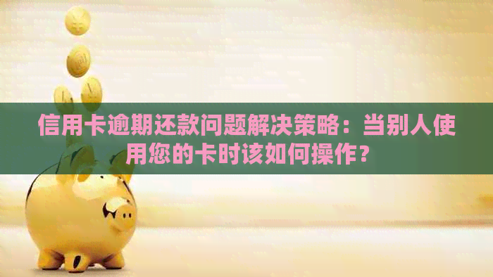 信用卡逾期还款问题解决策略：当别人使用您的卡时该如何操作？