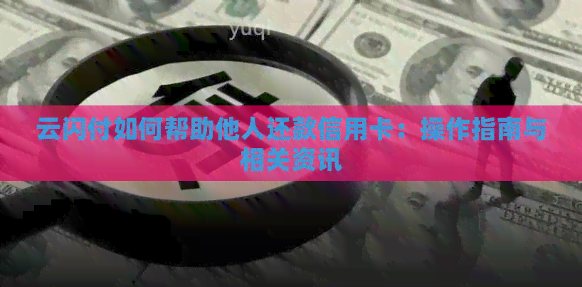 云闪付如何帮助他人还款信用卡：操作指南与相关资讯