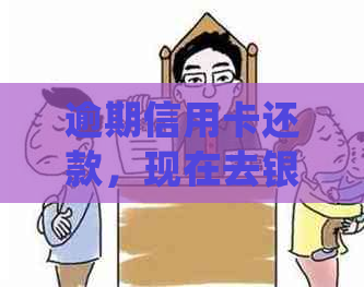 逾期信用卡还款，现在去银行处理还来得及吗？