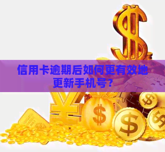 信用卡逾期后如何更有效地更新手机号？