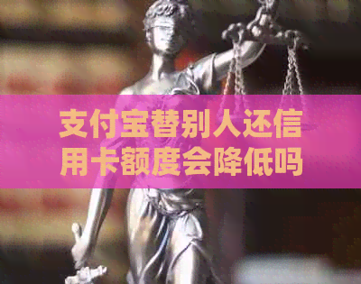 支付宝替别人还信用卡额度会降低吗？安全吗？收费吗？有限额吗？