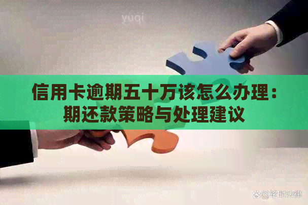 信用卡逾期五十万该怎么办理：期还款策略与处理建议