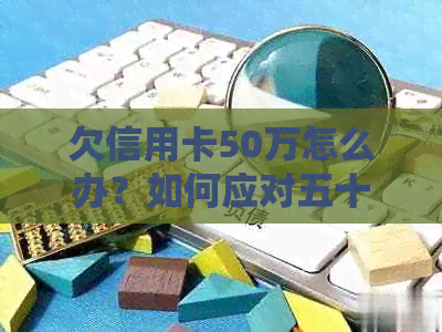 欠信用卡50万怎么办？如何应对五十多万债务困局