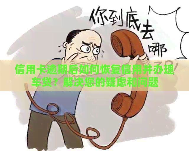 信用卡逾期后如何恢复信用并办理车贷？解决您的疑虑和问题