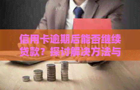 信用卡逾期后能否继续贷款？探讨解决方法与影响因素