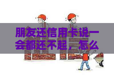 朋友还信用卡说一会都还不起，怎么办？