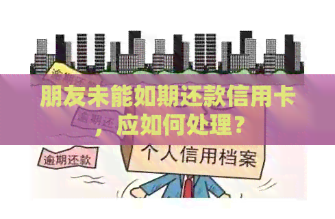 朋友未能如期还款信用卡，应如何处理？